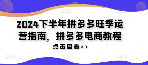 2024下半年拼多多旺季运营指南，拼多多电商教程-网创先锋