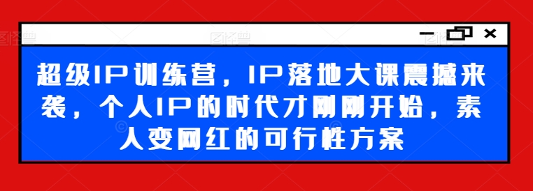 超级IP训练营，IP落地大课震撼来袭，个人IP的时代才刚刚开始，素人变网红的可行性方案-网创先锋
