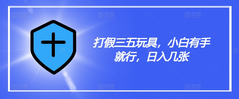 打假三五玩具，小白有手就行，日入几张【仅揭秘】-网创先锋