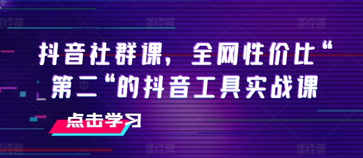 抖音社群课，全网性价比“第二“的抖音工具实战课-网创先锋