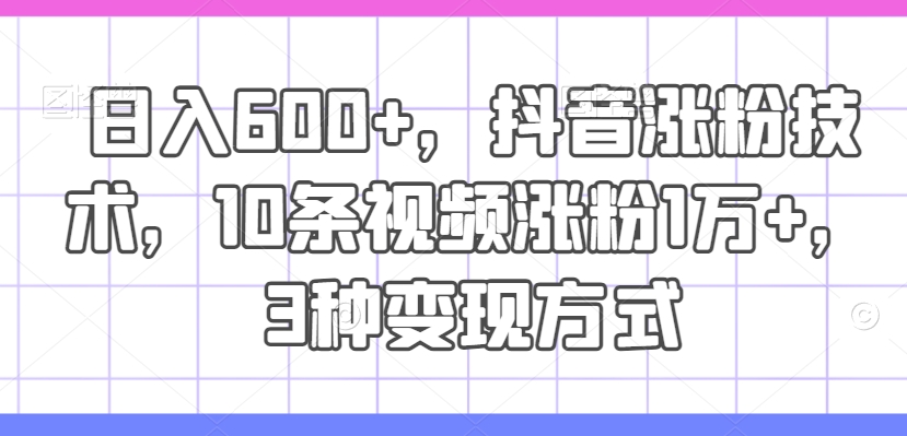 日入600+，抖音涨粉技术，10条视频涨粉1万+，3种变现方式【揭秘】-网创先锋