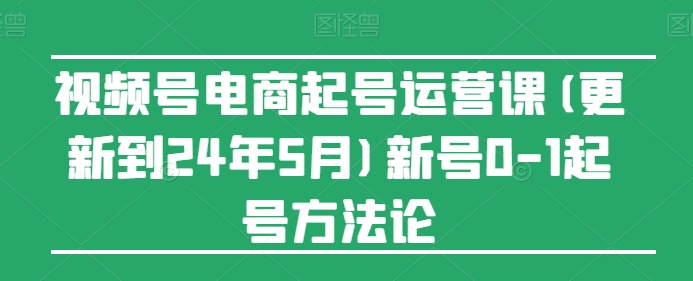 视频号电商起号运营课(更新24年7月)新号0-1起号方法论-网创先锋