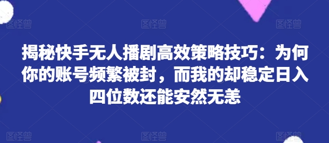 揭秘快手无人播剧高效策略技巧：为何你的账号频繁被封，而我的却稳定日入四位数还能安然无恙【揭秘】-网创先锋