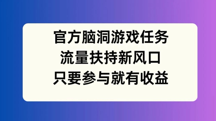 官方脑洞游戏任务，流量扶持新风口，只要参与就有收益【揭秘】-网创先锋