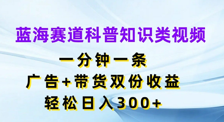 蓝海赛道科普知识类视频，一分钟一条，广告+带货双份收益，轻松日入300+【揭秘】-网创先锋