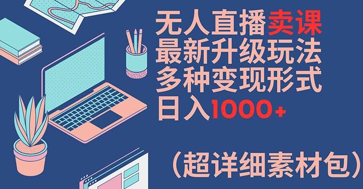 无人直播卖课最新升级玩法，多种变现形式，日入1000+(超详细素材包)【揭秘】-网创先锋