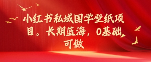 小红书私域国学壁纸项目，长期蓝海，0基础可做【揭秘】-网创先锋