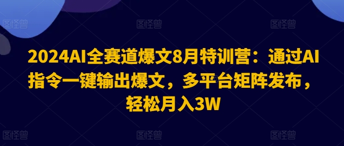 2024AI全赛道爆文8月特训营：通过AI指令一键输出爆文，多平台矩阵发布，轻松月入3W【揭秘】-网创先锋