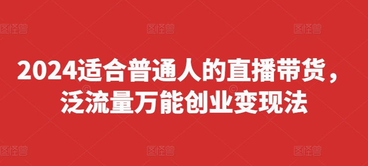 2024适合普通人的直播带货，泛流量万能创业变现法，上手快、落地快、起号快、变现快(更新8月)-网创先锋