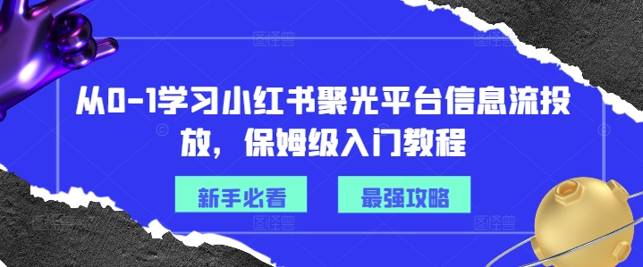 从0-1学习小红书聚光平台信息流投放，保姆级入门教程-网创先锋
