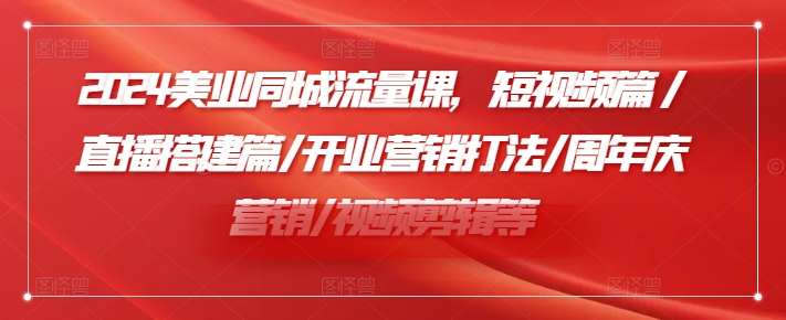 2024美业同城流量课，短视频篇 /直播搭建篇/开业营销打法/周年庆营销/视频剪辑等-网创先锋