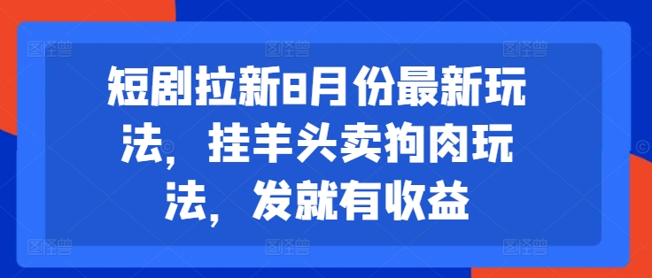 短剧拉新8月份最新玩法，挂羊头卖狗肉玩法，发就有收益-网创先锋