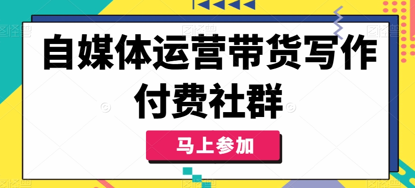 自媒体运营带货写作付费社群，带货是自媒体人必须掌握的能力-网创先锋