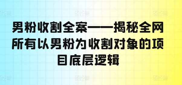 男粉收割全案——揭秘全网所有以男粉为收割对象的项目底层逻辑-网创先锋
