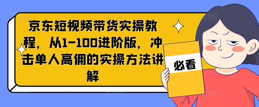 京东短视频带货实操教程，从1-100进阶版，冲击单人高佣的实操方法讲解-网创先锋