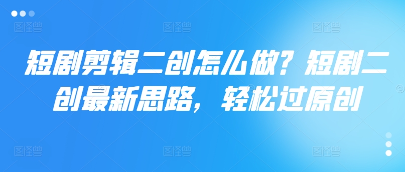 短剧剪辑二创怎么做？短剧二创最新思路，轻松过原创-网创先锋