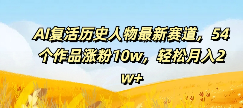 AI复活历史人物最新赛道，54个作品涨粉10w，轻松月入2w+【揭秘】-网创先锋