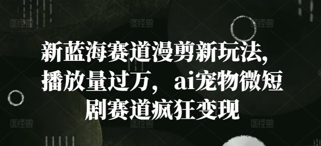 新蓝海赛道漫剪新玩法，播放量过万，ai宠物微短剧赛道疯狂变现【揭秘】-网创先锋