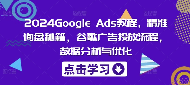 2024Google Ads教程，精准询盘秘籍，谷歌广告投放流程，数据分析与优化-网创先锋