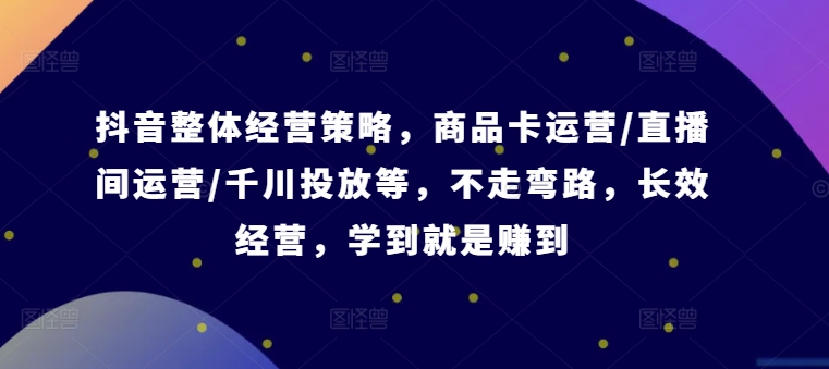 抖音整体经营策略，商品卡运营/直播间运营/千川投放等，不走弯路，学到就是赚到【录音】-网创先锋
