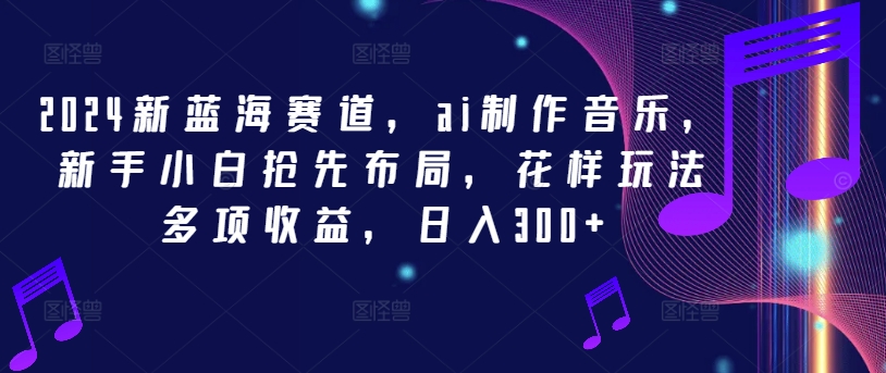 2024新蓝海赛道，ai制作音乐，新手小白抢先布局，花样玩法多项收益，日入300+【揭秘】-网创先锋