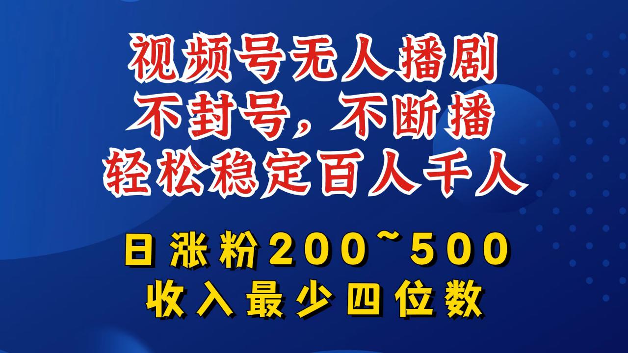 视频号无人播剧，不封号，不断播，轻松稳定百人千人，日涨粉200~500，收入最少四位数【揭秘】-网创先锋
