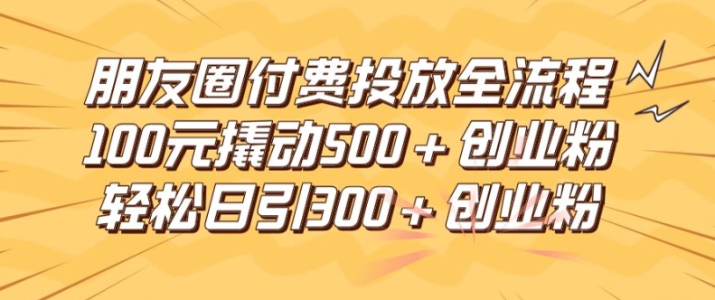 朋友圈高效付费投放全流程，100元撬动500+创业粉，日引流300加精准创业粉【揭秘】-网创先锋