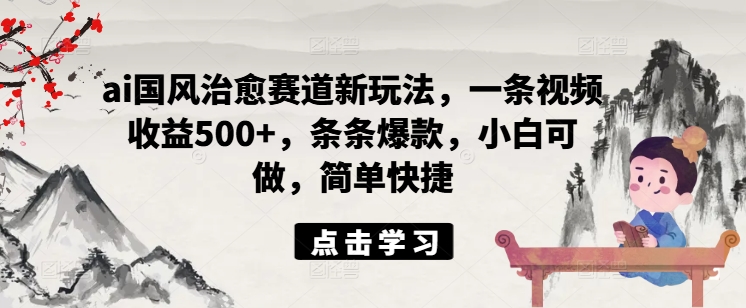ai国风治愈赛道新玩法，一条视频收益500+，条条爆款，小白可做，简单快捷-网创先锋