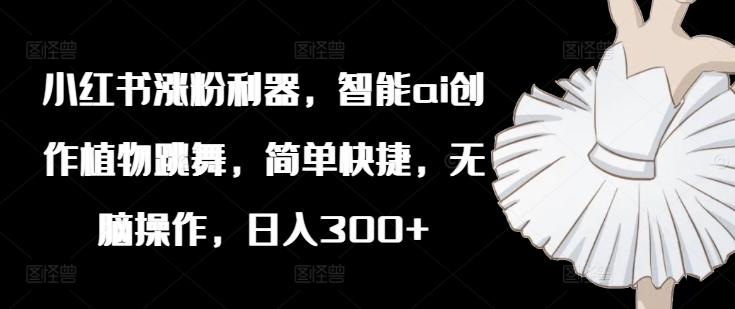 小红书涨粉利器，智能ai创作植物跳舞，简单快捷，无脑操作，日入300+-网创先锋