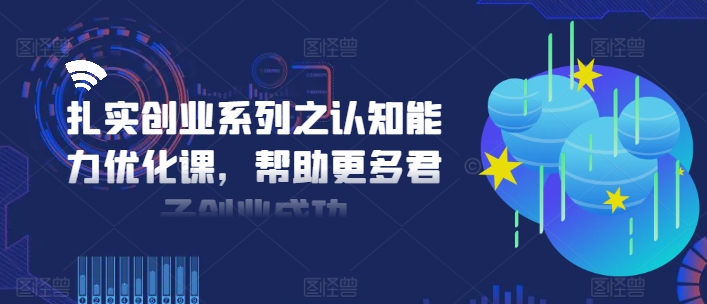 扎实创业系列之认知能力优化课，帮助更多君子创业成功-网创先锋