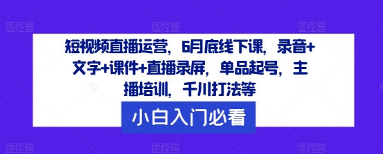 短视频直播运营，6月底线下课，录音+文字+课件+直播录屏，单品起号，主播培训，千川打法等-网创先锋