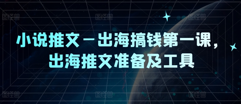 小说推文—出海搞钱第一课，出海推文准备及工具-网创先锋