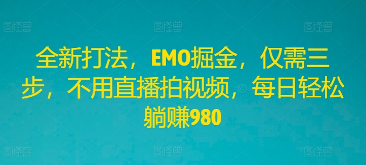 全新打法，EMO掘金，仅需三步，不用直播拍视频，每日轻松躺赚980【揭秘】-网创先锋