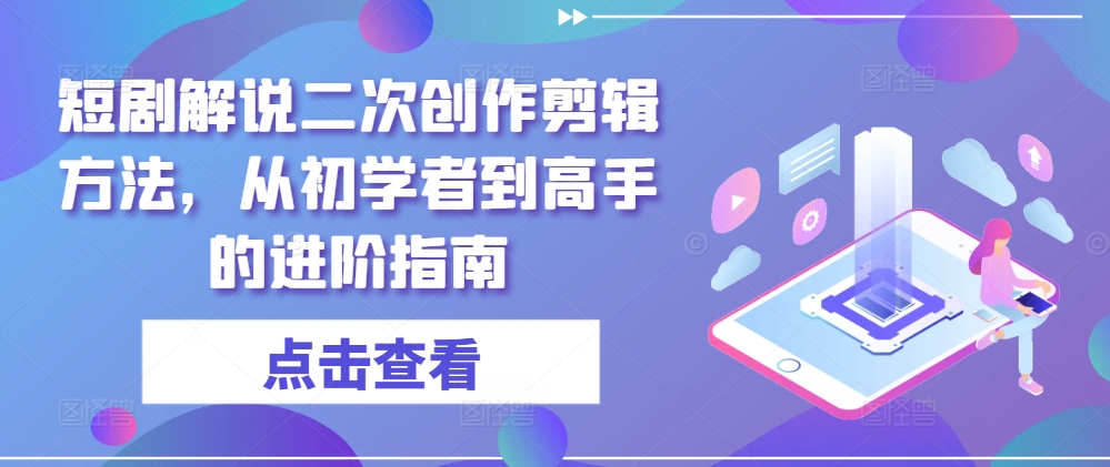 短剧解说二次创作剪辑方法，从初学者到高手的进阶指南-网创先锋