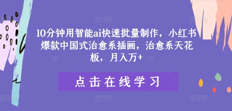 10分钟用智能ai快速批量制作，小红书爆款中国式治愈系插画，治愈系天花板，月入万+【揭秘】-网创先锋