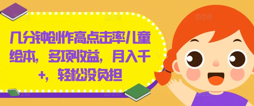 几分钟创作高点击率儿童绘本，多项收益，月入千+，轻松没负担【揭秘】-网创先锋