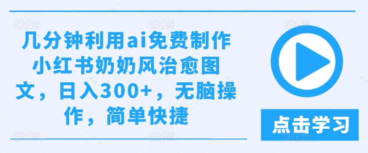 几分钟利用ai免费制作小红书奶奶风治愈图文，日入300+，无脑操作，简单快捷【揭秘】-网创先锋