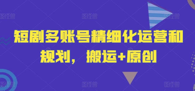 短剧多账号精细化运营和规划，搬运+原创-网创先锋