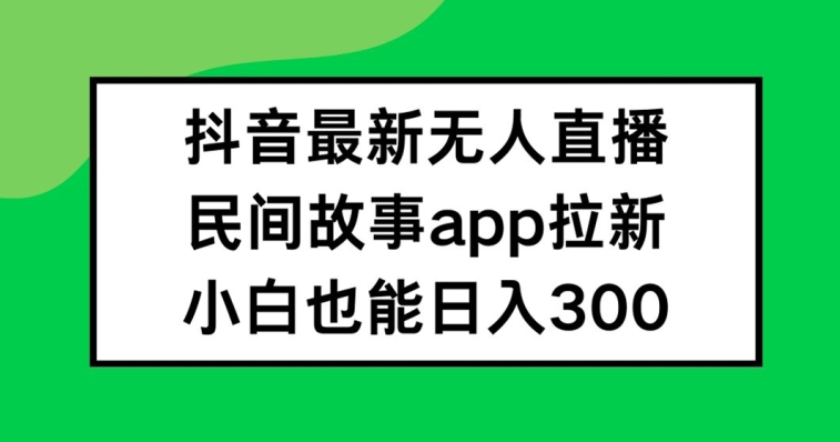 抖音无人直播，民间故事APP拉新，小白也能日入300+【揭秘】-网创先锋