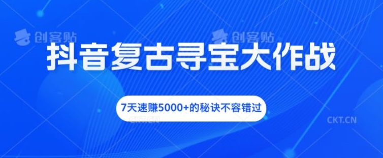 抖音复古寻宝大作战，7天速赚5000+的秘诀不容错过【揭秘】-网创先锋