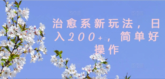 治愈系新玩法，日入200+，简单好操作【揭秘】-网创先锋