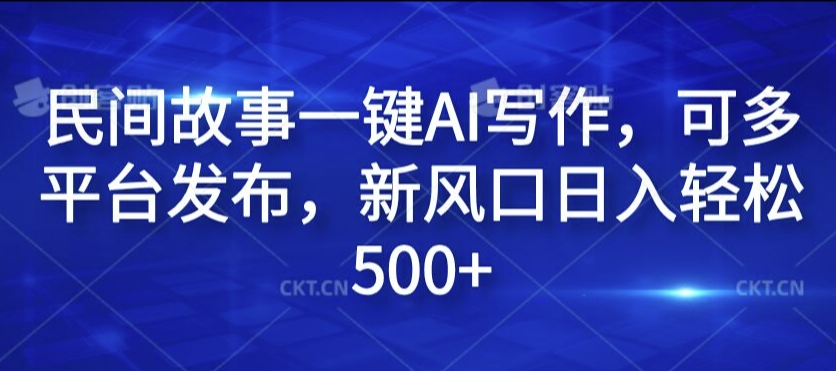民间故事一键AI写作，可多平台发布，新风口日入轻松500+【揭秘】-网创先锋