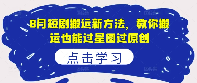 8月短剧搬运新方法，教你搬运也能过星图过原创-网创先锋