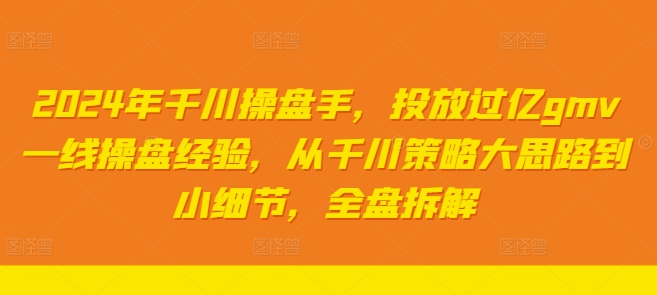 2024年千川操盘手，投放过亿gmv一线操盘经验，从千川策略大思路到小细节，全盘拆解-网创先锋
