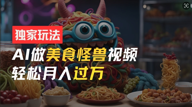 零门槛操作，AI美食怪兽短视频玩法，月入过万新手也能做【揭秘】-网创先锋