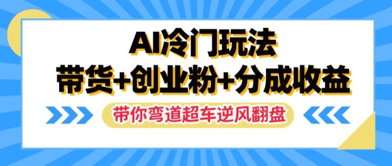 AI冷门玩法，带货+创业粉+分成收益，带你弯道超车，实现逆风翻盘【揭秘】-网创先锋