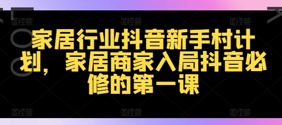 家居行业抖音新手村计划，家居商家入局抖音必修的第一课-网创先锋