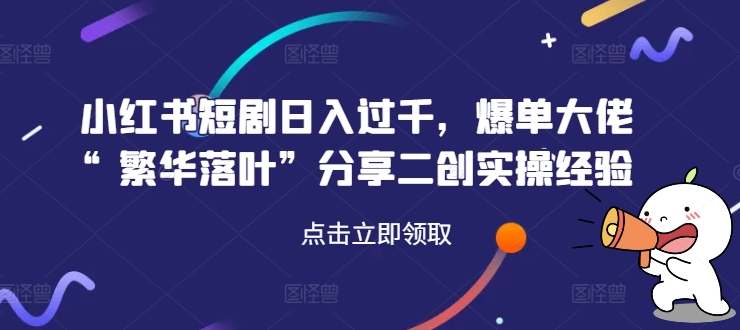 小红书短剧日入过千，爆单大佬“繁华落叶”分享二创实操经验-网创先锋
