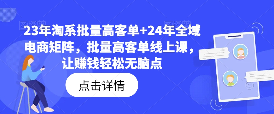23年淘系批量高客单+24年全域电商矩阵，批量高客单线上课，让赚钱轻松无脑点-网创先锋