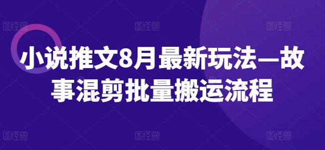 小说推文8月最新玩法—故事混剪批量搬运流程-网创先锋